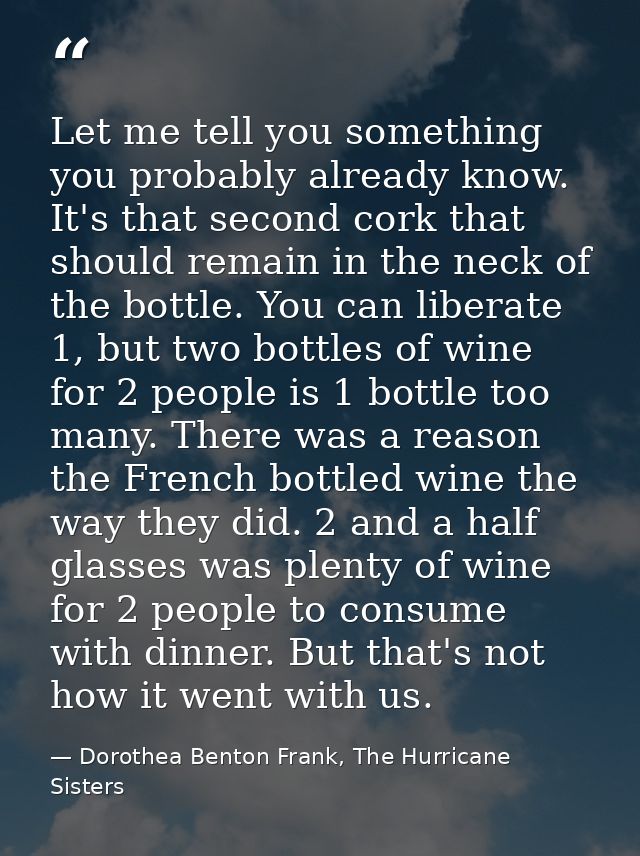 Let me tell you something you probably already know. It's that second cork that should remain in the neck of the bottle. — Dorothea Benton Frank, The Hurricane Sisters
