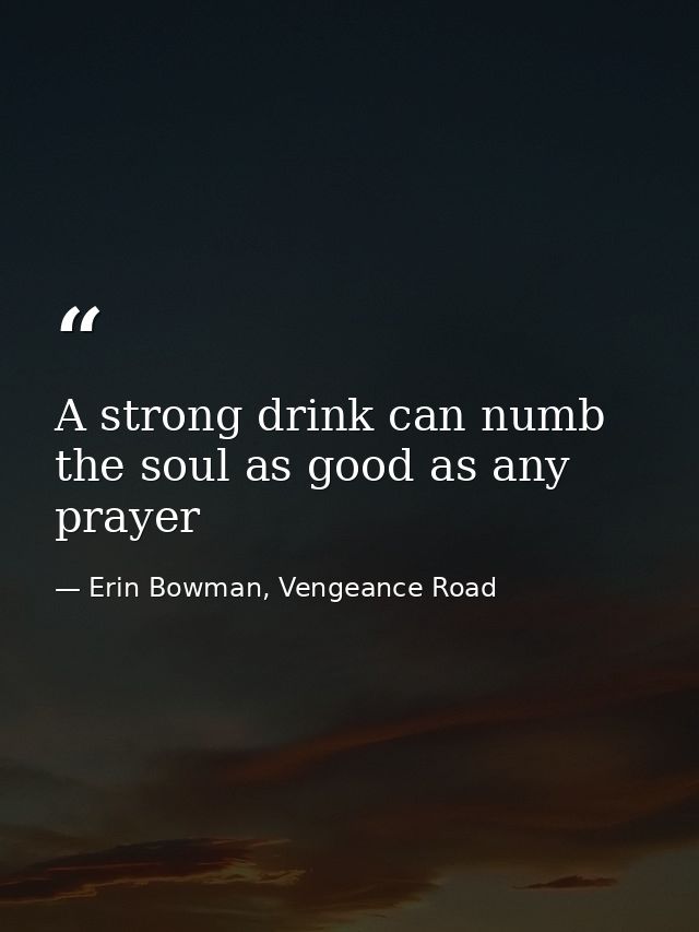 A strong drink can numb the soul as good as any prayer — Erin Bowman, Vengeance Road