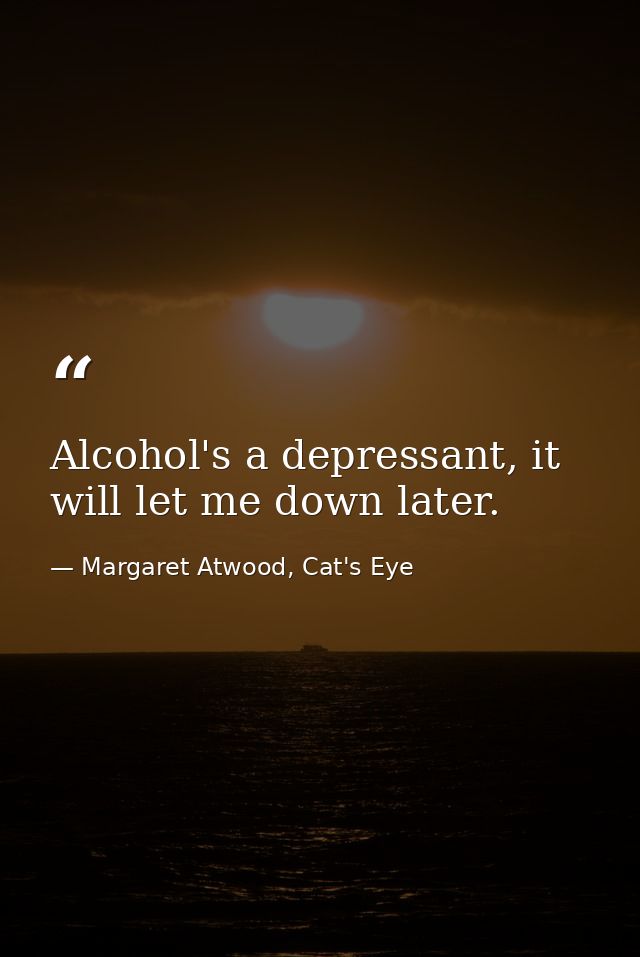 Alcohol's a depressant, it will let me down later. — Margaret Atwood, Cat's Eye