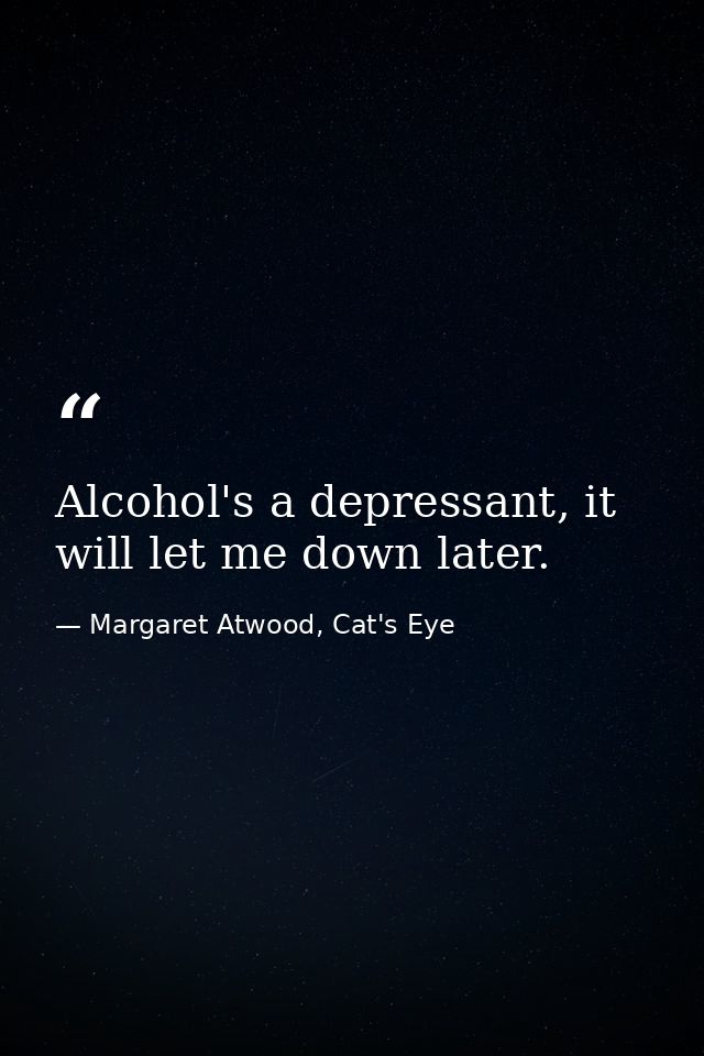 Alcohol's a depressant, it will let me down later. — Margaret Atwood, Cat's Eye