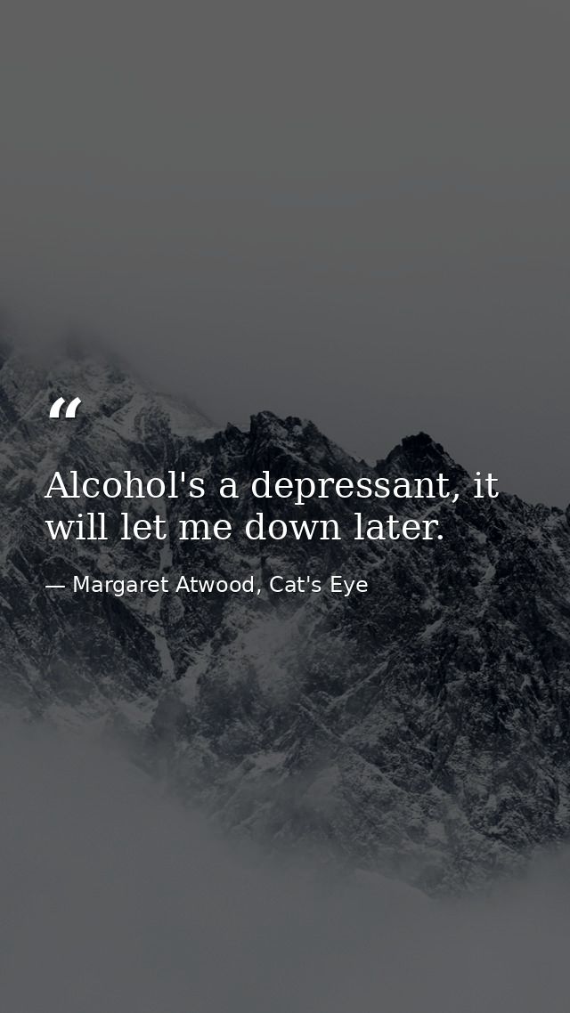 Alcohol's a depressant, it will let me down later. — Margaret Atwood, Cat's Eye