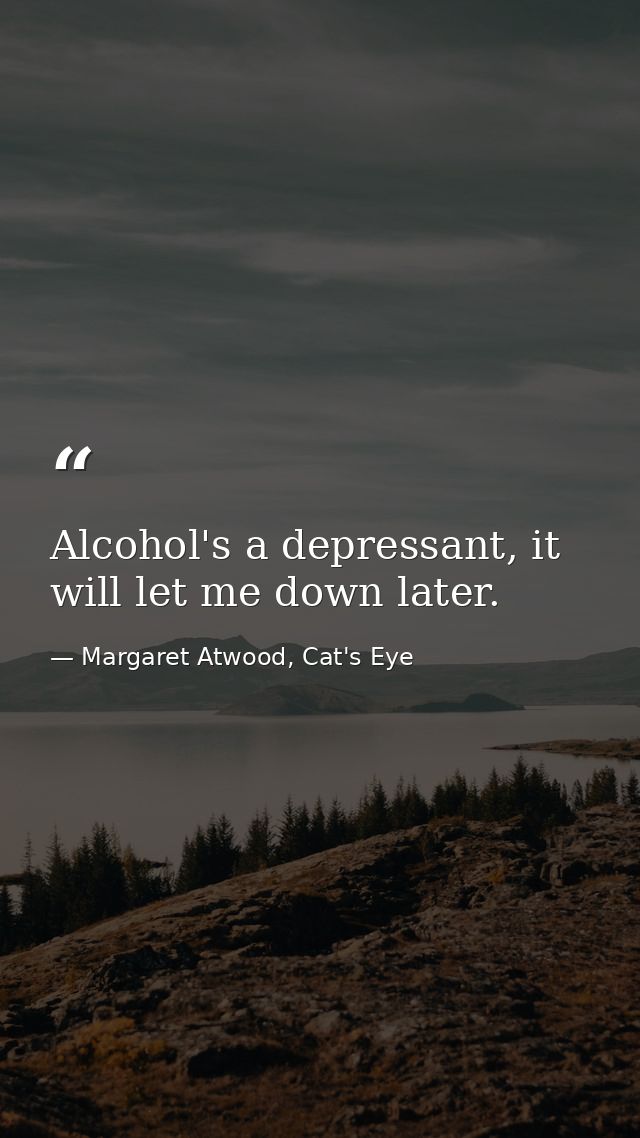 Alcohol's a depressant, it will let me down later. — Margaret Atwood, Cat's Eye