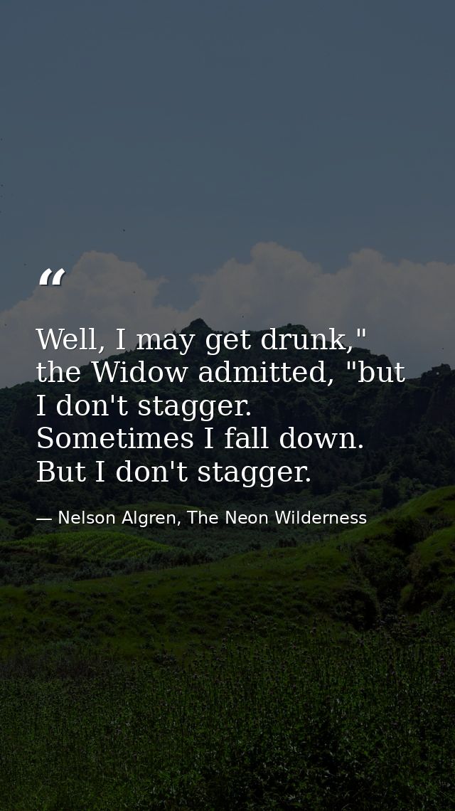 Well, I may get drunk," the Widow admitted, "but I don't stagger. Sometimes I fall down. But I don't stagger. — Nelson Algren, The Neon Wilderness