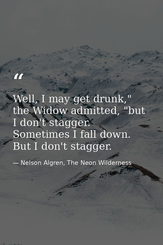 Well, I may get drunk," the Widow admitted, "but I don't stagger. Sometimes I fall down. But I don't stagger. — Nelson Algren, The Neon Wilderness