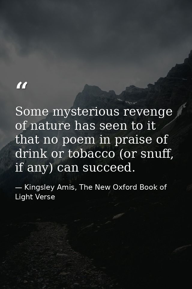 Some mysterious revenge of nature has seen to it that no poem in praise of drink or tobacco (or snuff, if any) can succe — Kingsley Amis, The New Oxford Book of Light Verse