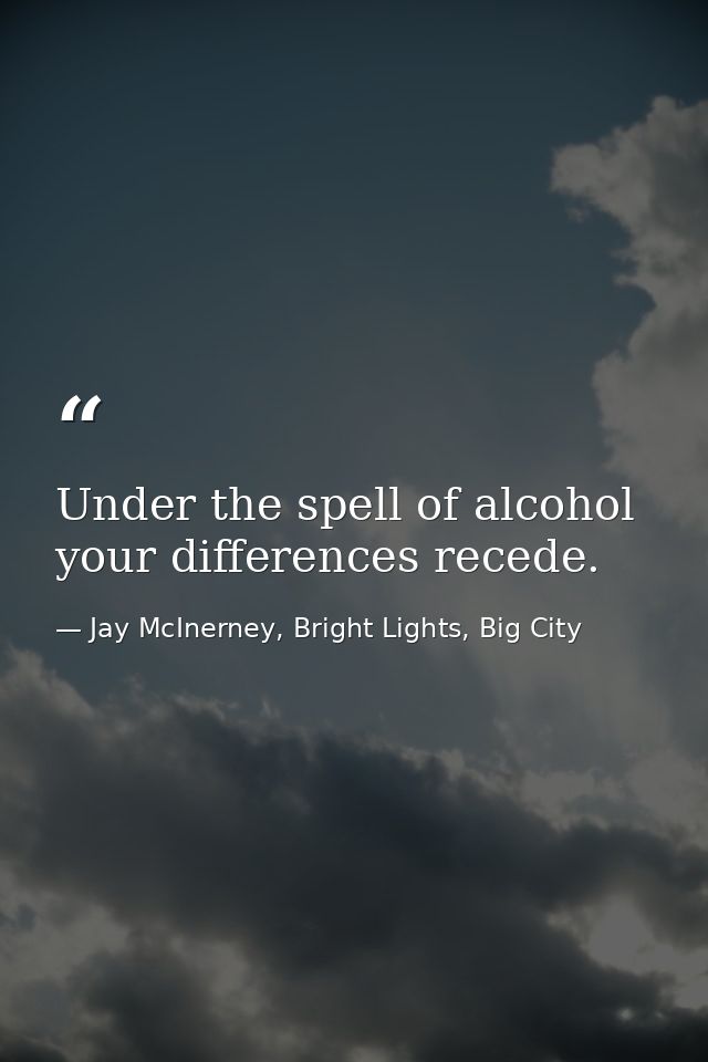 Under the spell of alcohol your differences recede. — Jay McInerney, Bright Lights, Big City