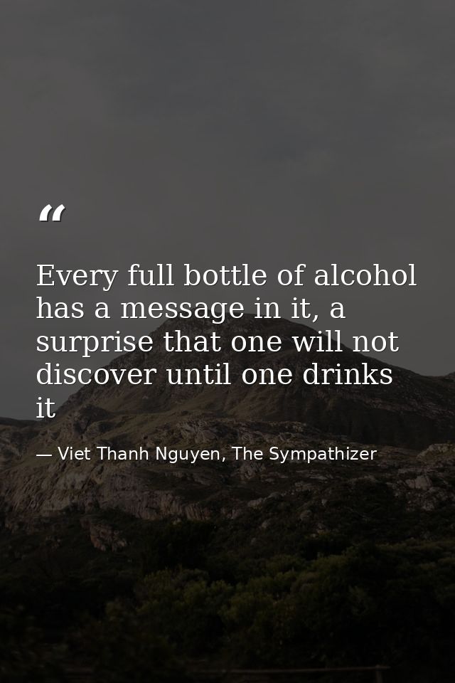 Every full bottle of alcohol has a message in it, a surprise that one will not discover until one drinks it — Viet Thanh Nguyen, The Sympathizer