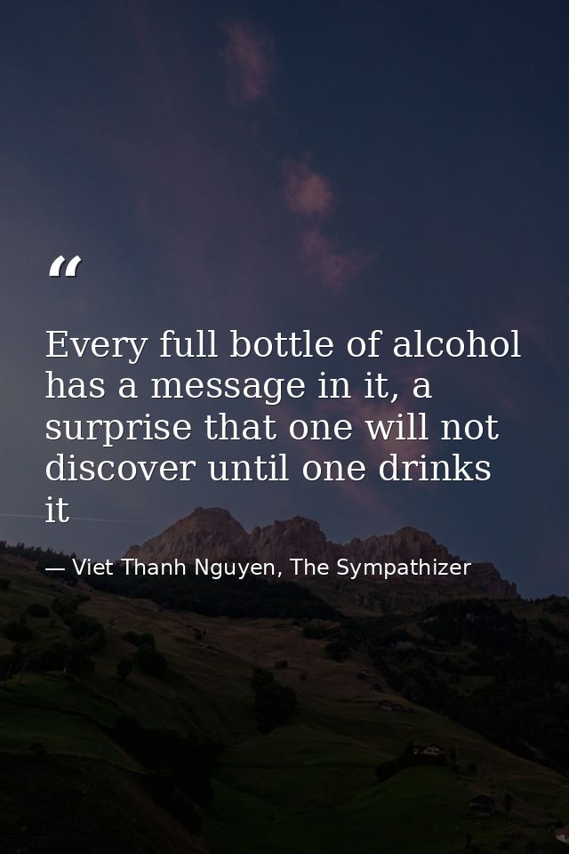 Every full bottle of alcohol has a message in it, a surprise that one will not discover until one drinks it — Viet Thanh Nguyen, The Sympathizer