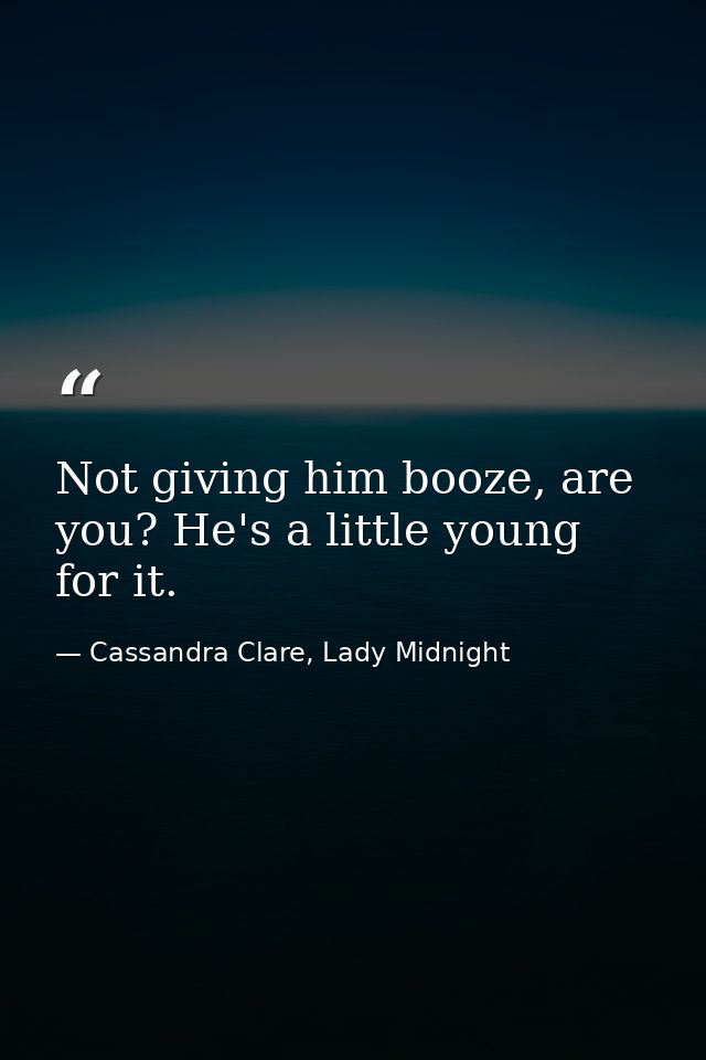 Not giving him booze, are you? He's a little young for it. — Cassandra Clare, Lady Midnight