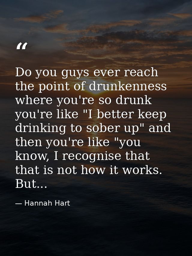 Do you guys ever reach the point of drunkenness where you're so drunk you're like "I better keep drinking to sober up" a — Hannah Hart