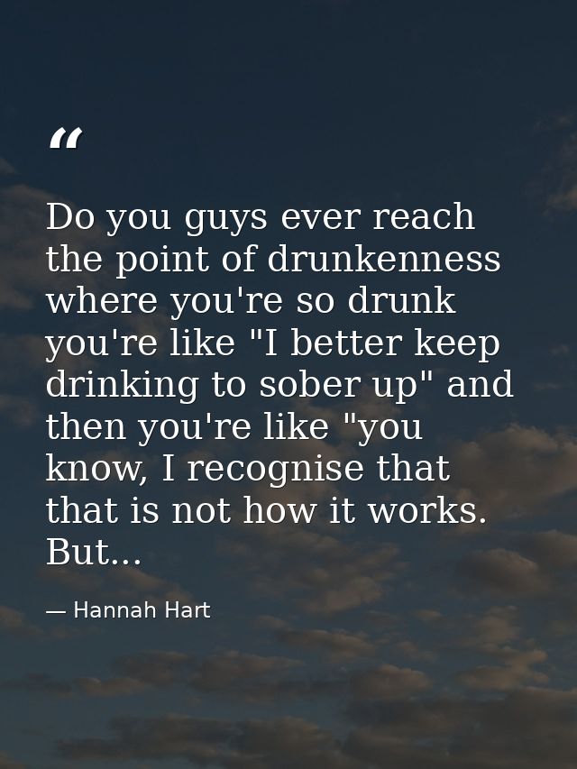 Do you guys ever reach the point of drunkenness where you're so drunk you're like "I better keep drinking to sober up" a — Hannah Hart