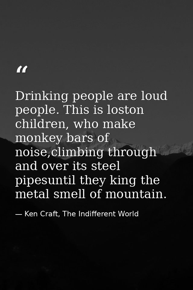 Drinking people are loud people. This is loston children, who make monkey bars of noise,climbing through and over its st — Ken Craft, The Indifferent World