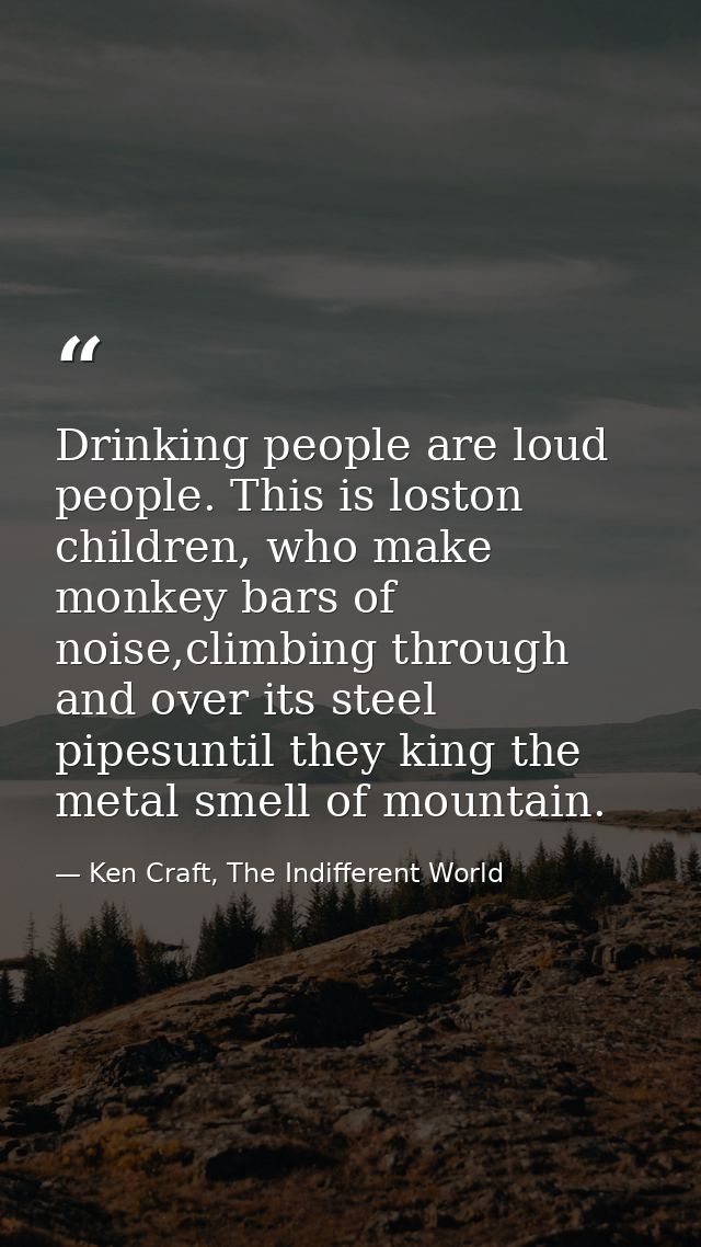 Drinking people are loud people. This is loston children, who make monkey bars of noise,climbing through and over its st — Ken Craft, The Indifferent World
