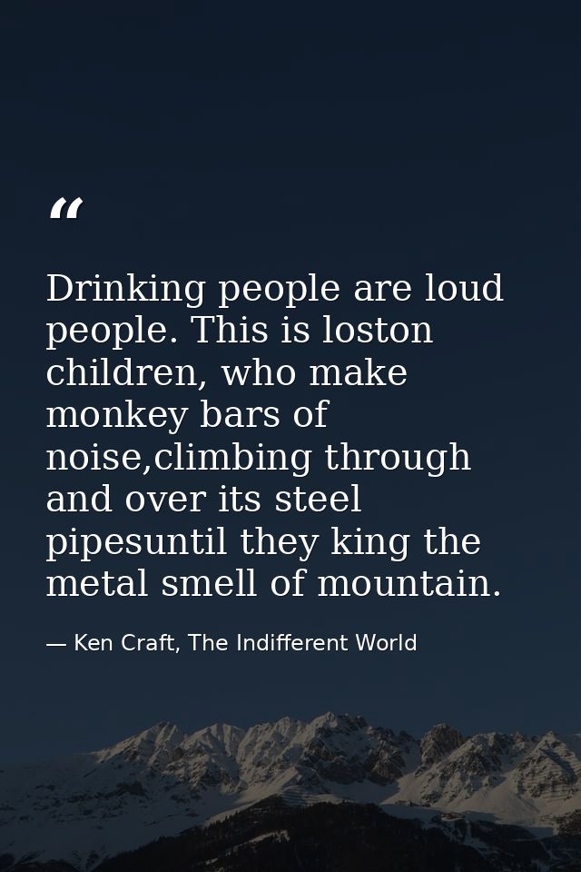 Drinking people are loud people. This is loston children, who make monkey bars of noise,climbing through and over its st — Ken Craft, The Indifferent World