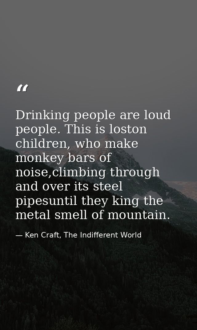 Drinking people are loud people. This is loston children, who make monkey bars of noise,climbing through and over its st — Ken Craft, The Indifferent World