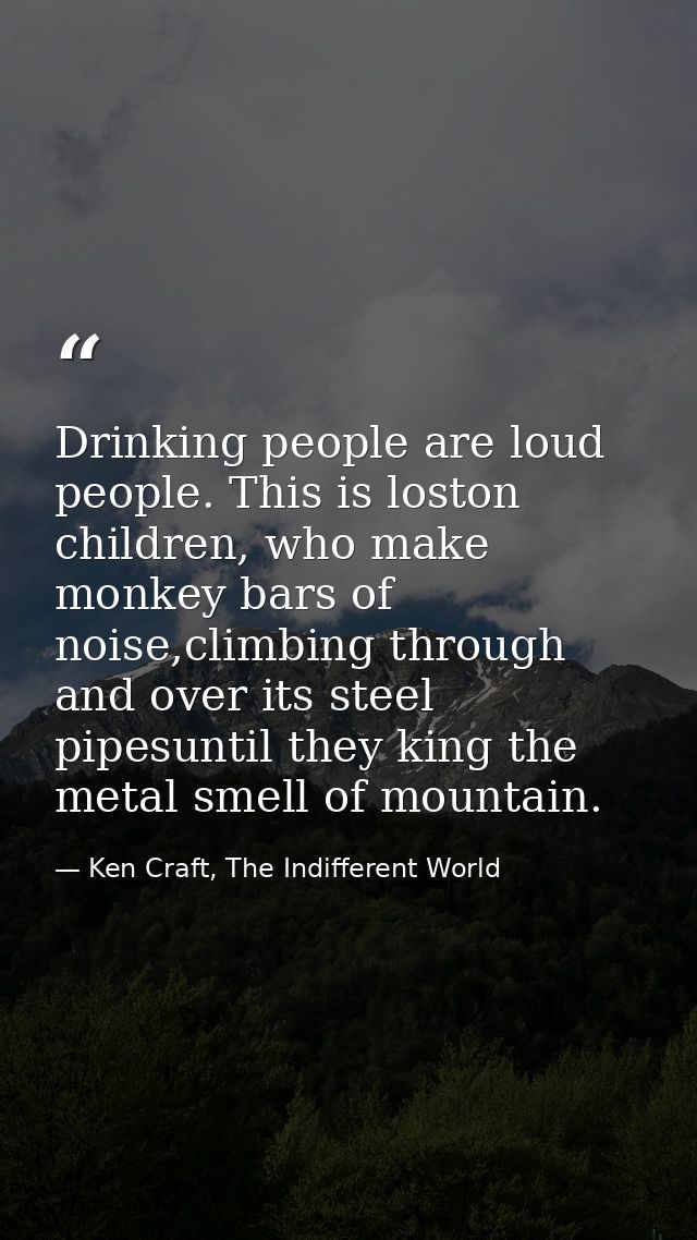 Drinking people are loud people. This is loston children, who make monkey bars of noise,climbing through and over its st — Ken Craft, The Indifferent World