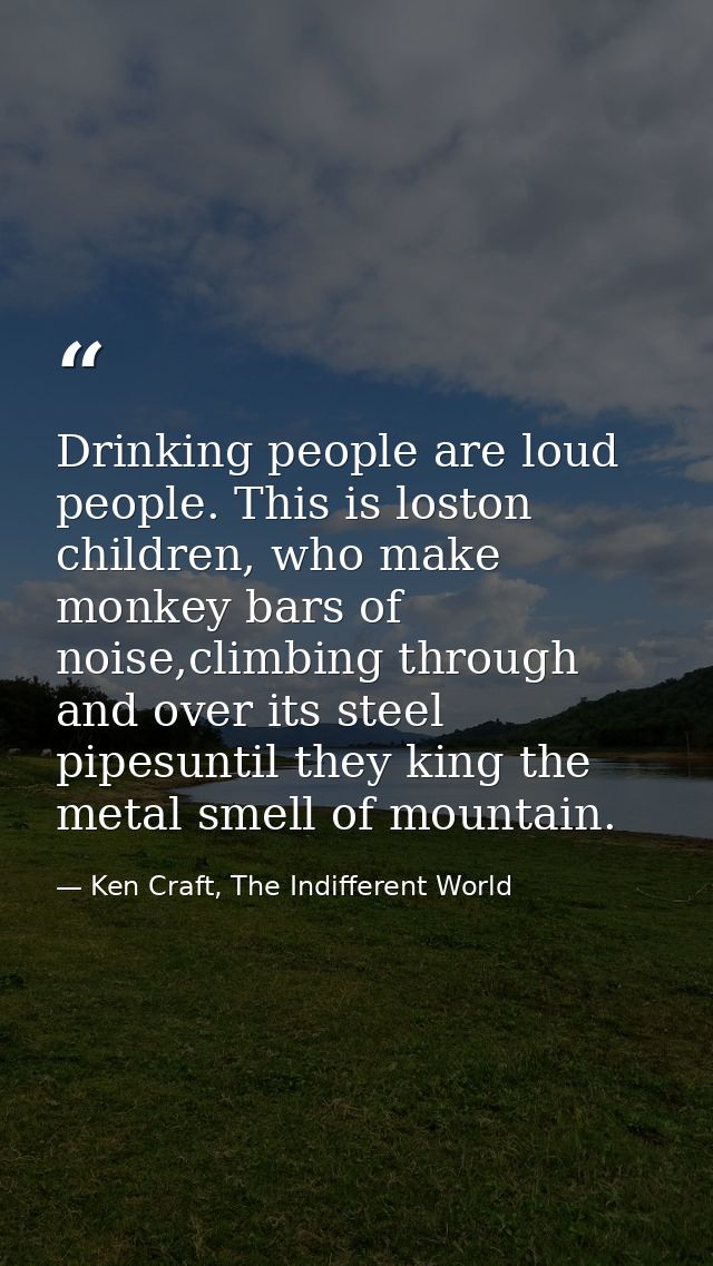 Drinking people are loud people. This is loston children, who make monkey bars of noise,climbing through and over its st — Ken Craft, The Indifferent World