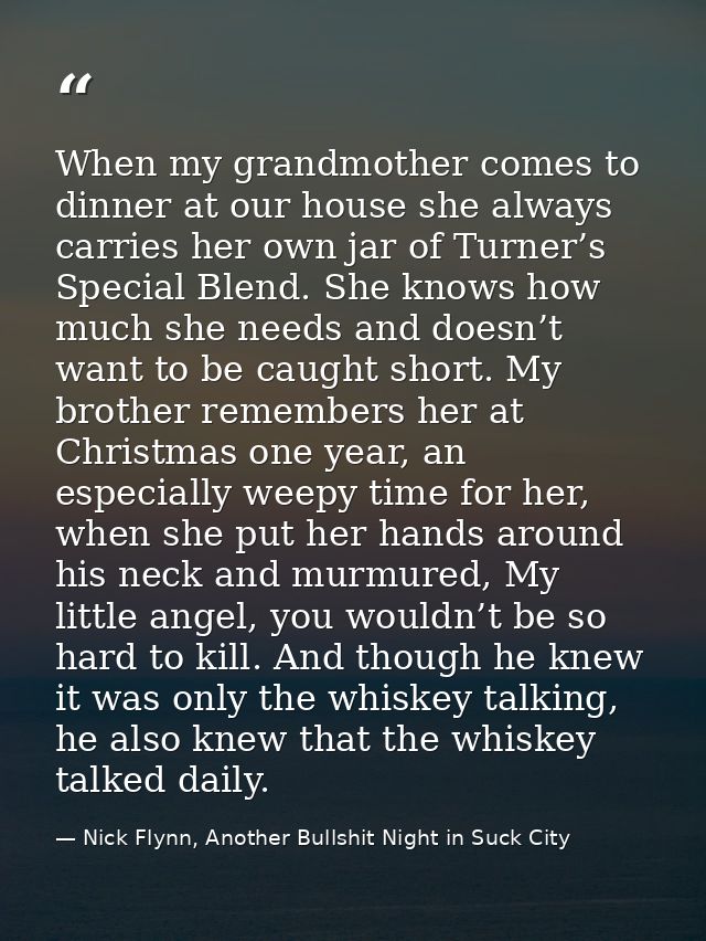 When my grandmother comes to dinner at our house she always carries her own jar of Turner’s Special Blend. She knows how — Nick Flynn, Another Bullshit Night in Suck City