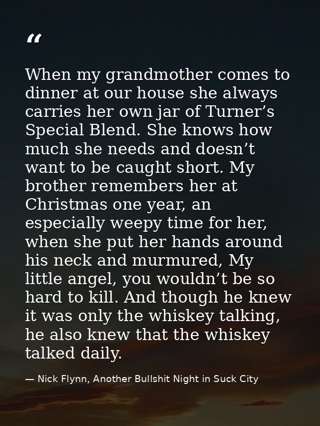 When my grandmother comes to dinner at our house she always carries her own jar of Turner’s Special Blend. She knows how — Nick Flynn, Another Bullshit Night in Suck City