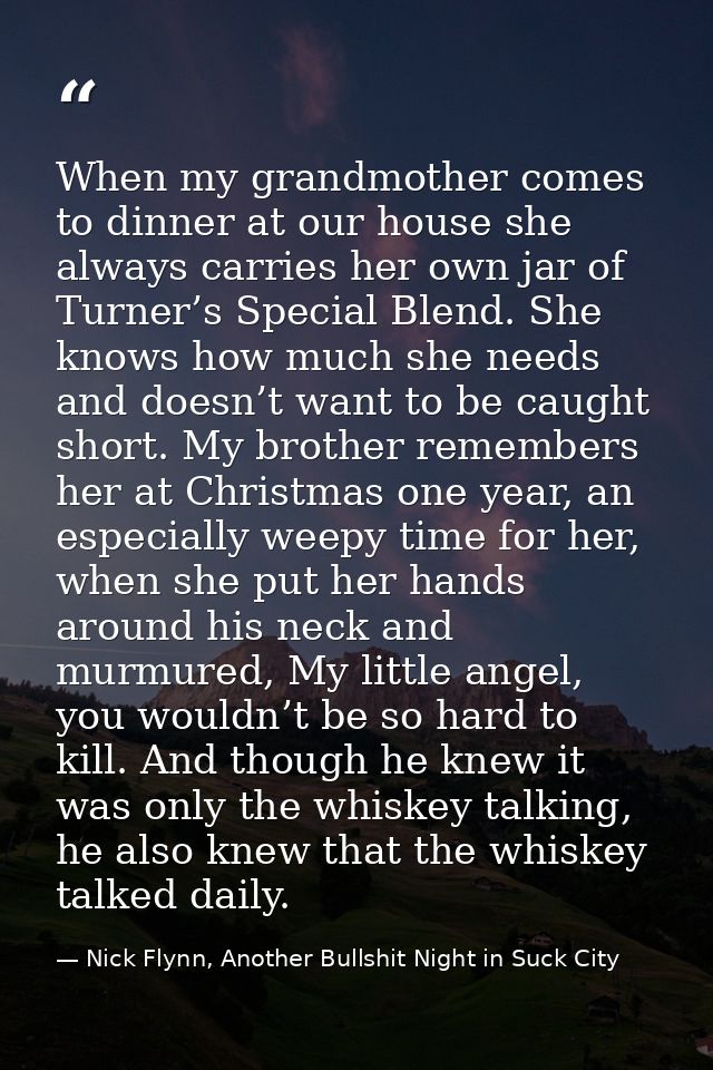 When my grandmother comes to dinner at our house she always carries her own jar of Turner’s Special Blend. She knows how — Nick Flynn, Another Bullshit Night in Suck City
