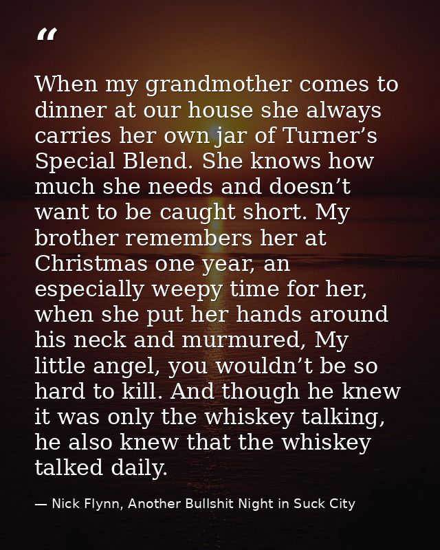 When my grandmother comes to dinner at our house she always carries her own jar of Turner’s Special Blend. She knows how — Nick Flynn, Another Bullshit Night in Suck City
