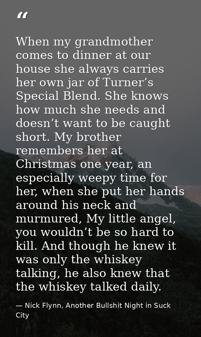 When my grandmother comes to dinner at our house she always carries her own jar of Turner’s Special Blend. She knows how — Nick Flynn, Another Bullshit Night in Suck City