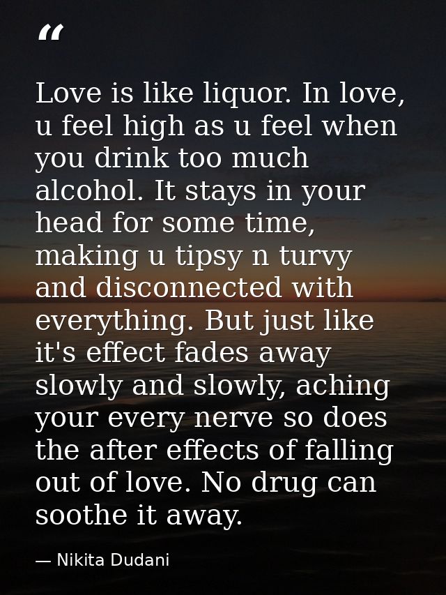 Love is like liquor. In love, u feel high as u feel when you drink too much alcohol. It stays in your head for some time — Nikita Dudani