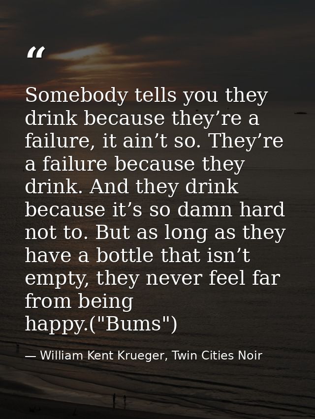 Somebody tells you they drink because they’re a failure, it ain’t so. They’re a failure because they drink. And they dri — William Kent Krueger, Twin Cities Noir