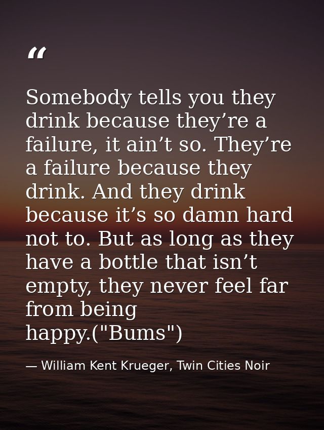 Somebody tells you they drink because they’re a failure, it ain’t so. They’re a failure because they drink. And they dri — William Kent Krueger, Twin Cities Noir
