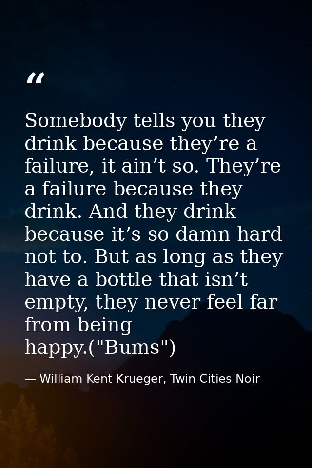 Somebody tells you they drink because they’re a failure, it ain’t so. They’re a failure because they drink. And they dri — William Kent Krueger, Twin Cities Noir