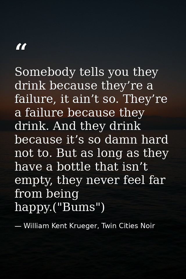 Somebody tells you they drink because they’re a failure, it ain’t so. They’re a failure because they drink. And they dri — William Kent Krueger, Twin Cities Noir