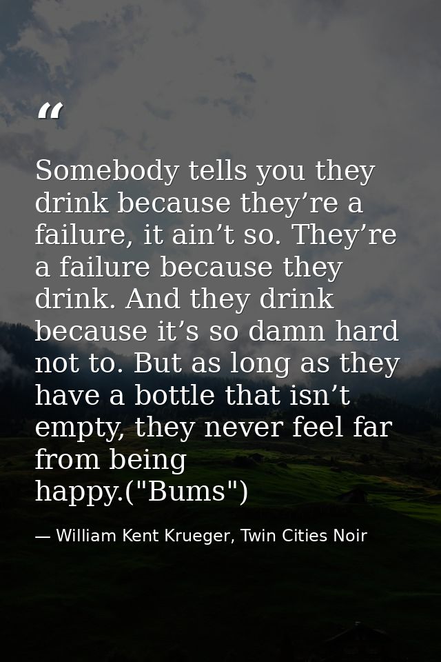 Somebody tells you they drink because they’re a failure, it ain’t so. They’re a failure because they drink. And they dri — William Kent Krueger, Twin Cities Noir