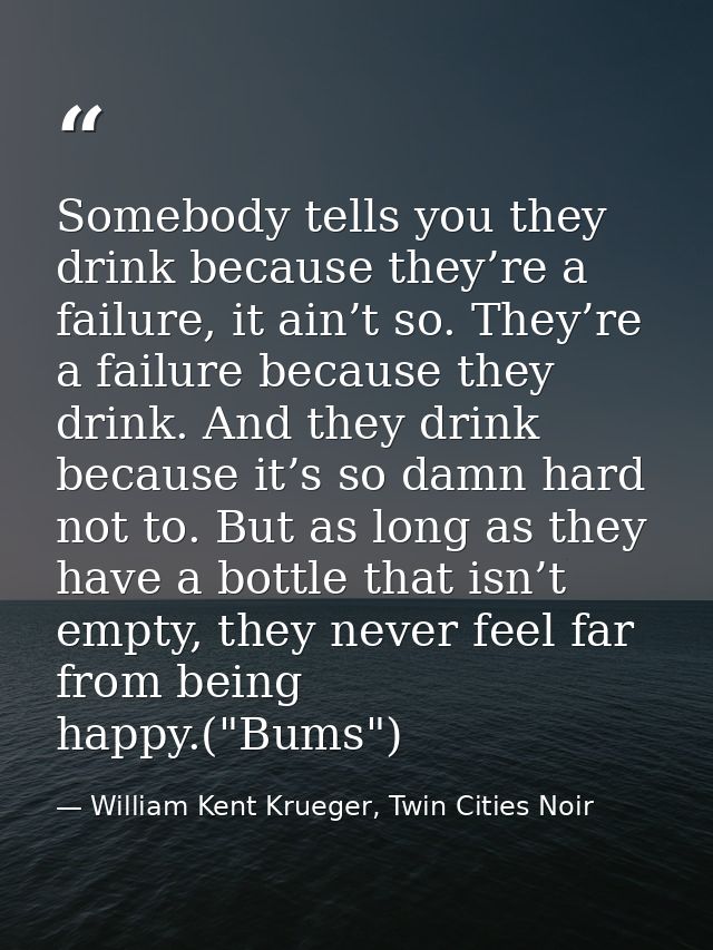 Somebody tells you they drink because they’re a failure, it ain’t so. They’re a failure because they drink. And they dri — William Kent Krueger, Twin Cities Noir