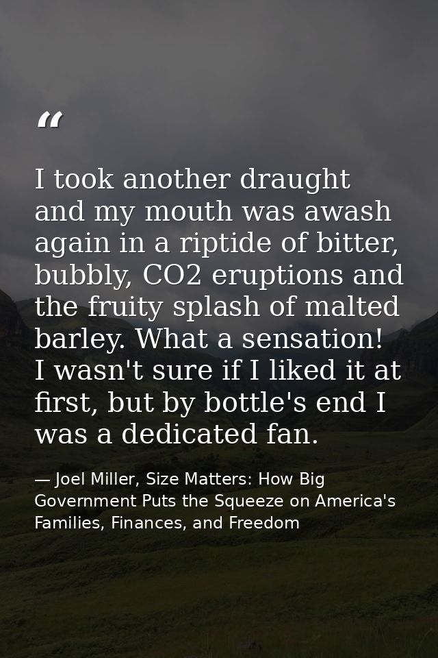 I took another draught and my mouth was awash again in a riptide of bitter, bubbly, CO2 eruptions and the fruity splash  — Joel Miller, Size Matters: How Big Government Puts the Squeeze on America's Families, Finances, and Freedom
