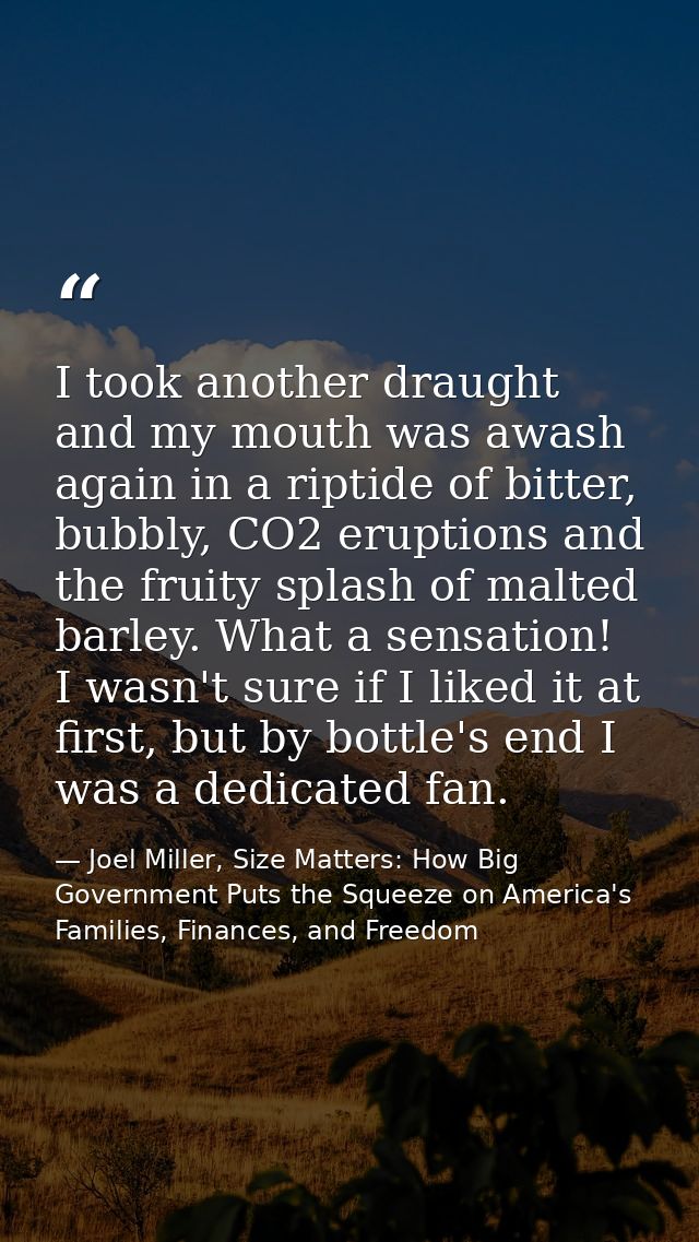 I took another draught and my mouth was awash again in a riptide of bitter, bubbly, CO2 eruptions and the fruity splash  — Joel Miller, Size Matters: How Big Government Puts the Squeeze on America's Families, Finances, and Freedom