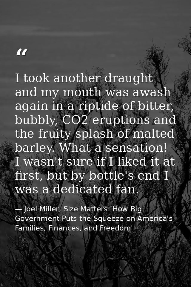 I took another draught and my mouth was awash again in a riptide of bitter, bubbly, CO2 eruptions and the fruity splash  — Joel Miller, Size Matters: How Big Government Puts the Squeeze on America's Families, Finances, and Freedom
