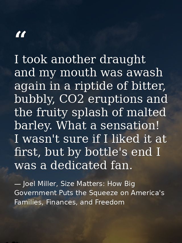 I took another draught and my mouth was awash again in a riptide of bitter, bubbly, CO2 eruptions and the fruity splash  — Joel Miller, Size Matters: How Big Government Puts the Squeeze on America's Families, Finances, and Freedom