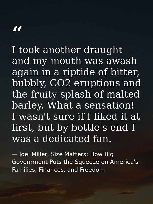 I took another draught and my mouth was awash again in a riptide of bitter, bubbly, CO2 eruptions and the fruity splash  — Joel Miller, Size Matters: How Big Government Puts the Squeeze on America's Families, Finances, and Freedom