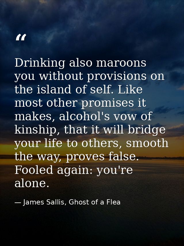 Drinking also maroons you without provisions on the island of self. Like most other promises it makes, alcohol's vow of  — James Sallis, Ghost of a Flea