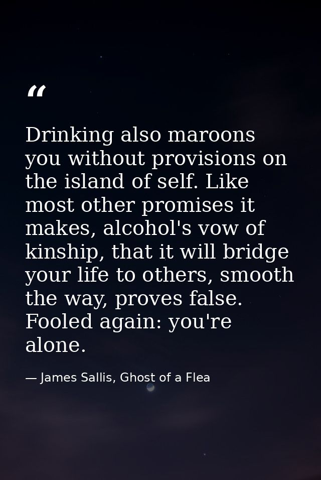 Drinking also maroons you without provisions on the island of self. Like most other promises it makes, alcohol's vow of  — James Sallis, Ghost of a Flea