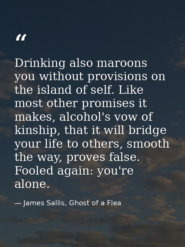 Drinking also maroons you without provisions on the island of self. Like most other promises it makes, alcohol's vow of  — James Sallis, Ghost of a Flea
