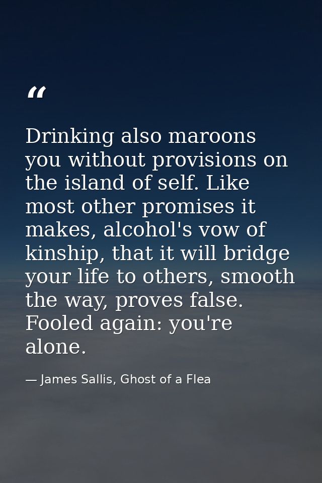 Drinking also maroons you without provisions on the island of self. Like most other promises it makes, alcohol's vow of  — James Sallis, Ghost of a Flea