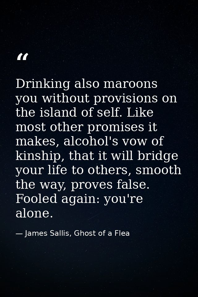 Drinking also maroons you without provisions on the island of self. Like most other promises it makes, alcohol's vow of  — James Sallis, Ghost of a Flea
