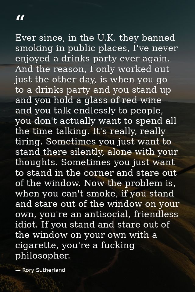 Ever since, in the U.K. they banned smoking in public places, I've never enjoyed a drinks party ever again. And the reas — Rory Sutherland