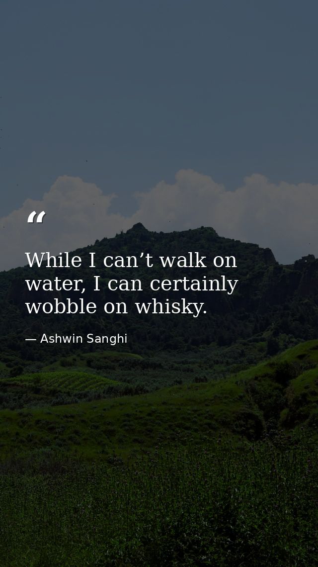 While I can’t walk on water, I can certainly wobble on whisky. — Ashwin Sanghi