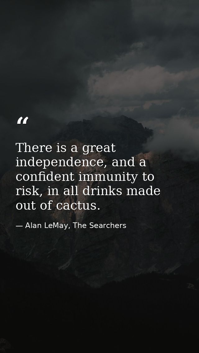 There is a great independence, and a confident immunity to risk, in all drinks made out of cactus. — Alan LeMay, The Searchers