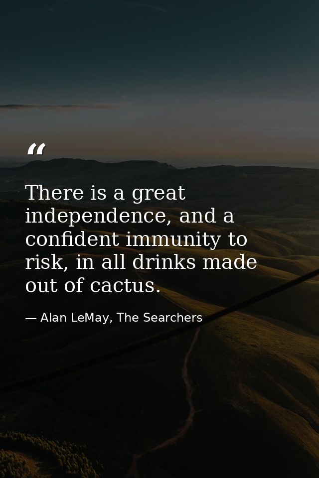 There is a great independence, and a confident immunity to risk, in all drinks made out of cactus. — Alan LeMay, The Searchers