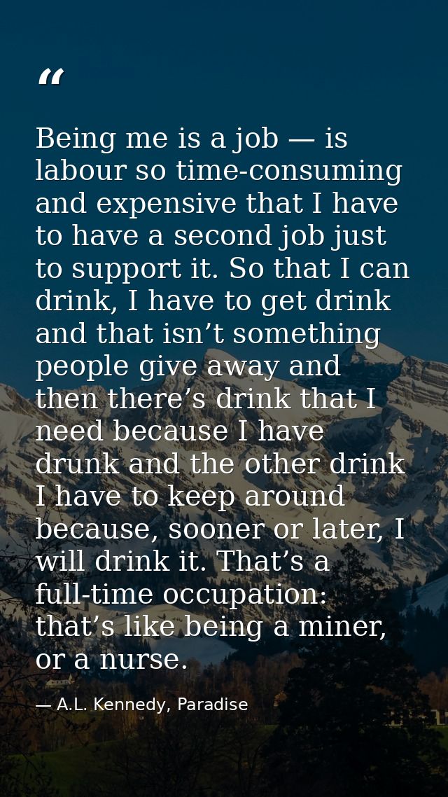 Being me is a job — is labour so time-consuming and expensive that I have to have a second job just to support it. So th — A.L. Kennedy, Paradise