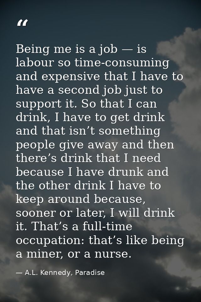 Being me is a job — is labour so time-consuming and expensive that I have to have a second job just to support it. So th — A.L. Kennedy, Paradise