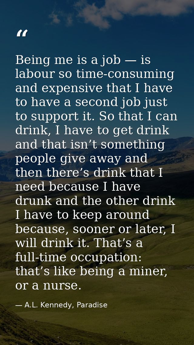 Being me is a job — is labour so time-consuming and expensive that I have to have a second job just to support it. So th — A.L. Kennedy, Paradise